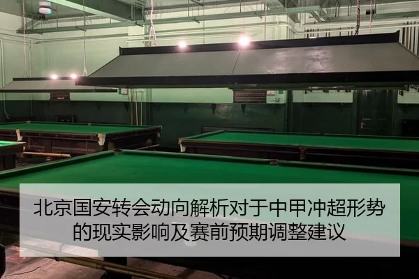 北京国安转会动向解析对于中甲冲超形势的现实影响及赛前预期调整建议