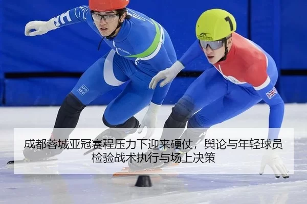 成都蓉城亚冠赛程压力下迎来硬仗，舆论与年轻球员检验战术执行与场上决策