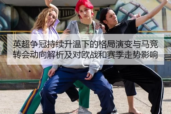 英超争冠持续升温下的格局演变与马竞转会动向解析及对欧战和赛季走势影响