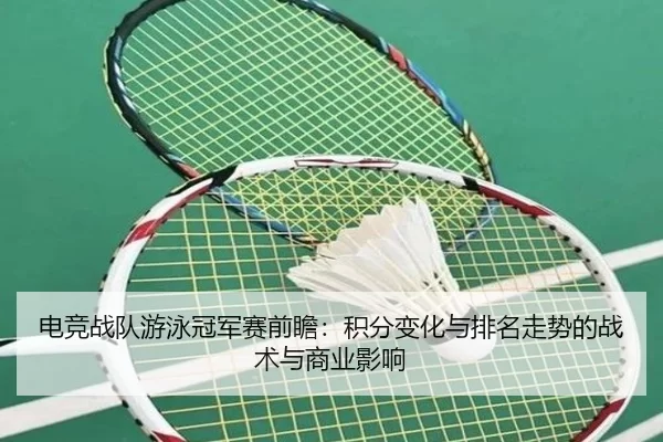 电竞战队游泳冠军赛前瞻：积分变化与排名走势的战术与商业影响